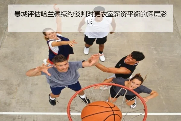 曼城评估哈兰德续约谈判对更衣室薪资平衡的深层影响