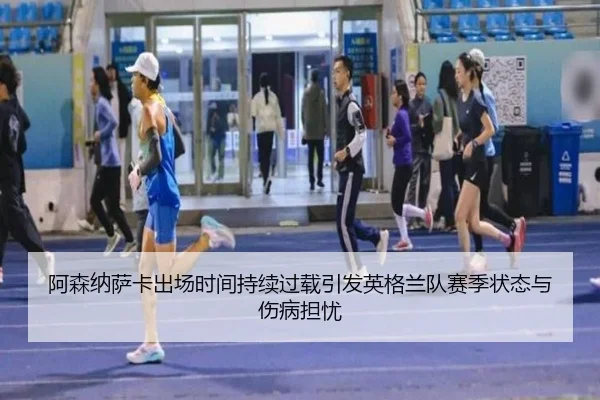 阿森纳萨卡出场时间持续过载引发英格兰队赛季状态与伤病担忧