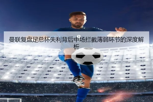 曼联复盘足总杯失利背后中场拦截薄弱环节的深度解析